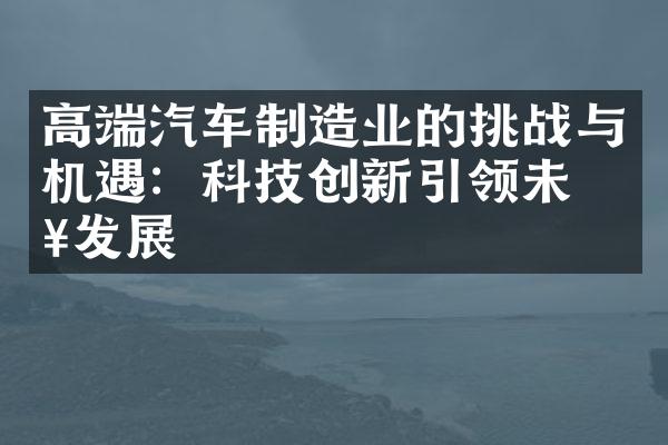 高端汽车制造业的挑战与机遇：科技创新引领未来发展