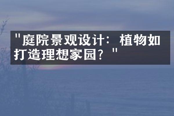 "庭院景观设计：植物如何打造理想家园？"