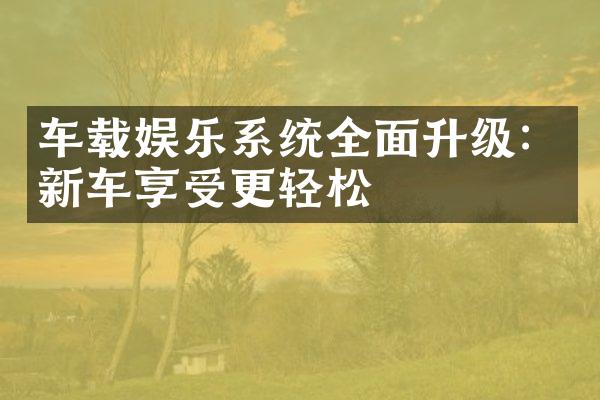 车载娱乐系统全面升级：新车享受更轻松