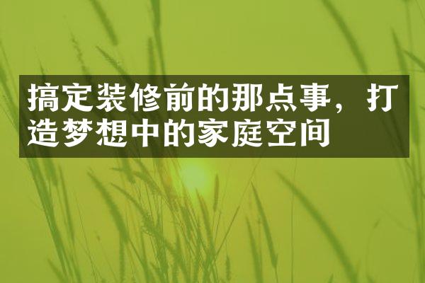 搞定装修前的那点事，打造梦想中的家庭空间