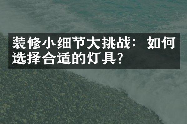 装修小细节大挑战：如何选择合适的灯具？