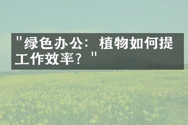 "绿色办公：植物如何提升工作效率？"