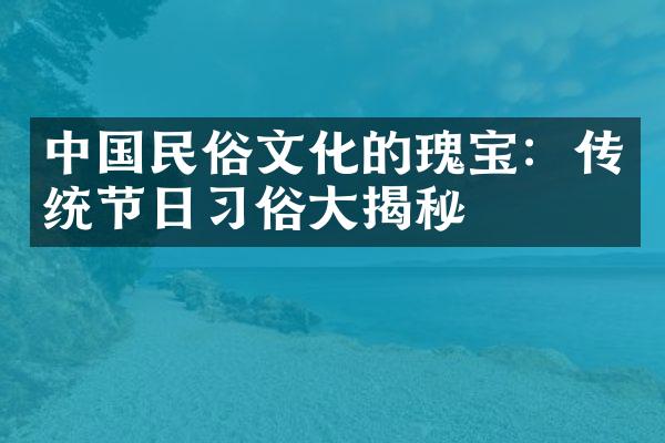 中国民俗文化的瑰宝：传统节日习俗大揭秘