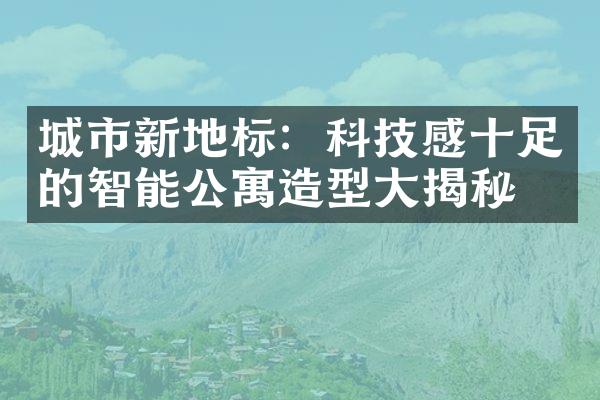 城市新地标：科技感十足的智能公寓造型大揭秘