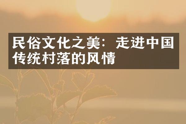 民俗文化之美：走进中国传统村落的风情