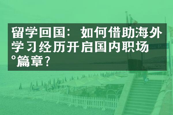 留学回国：如何借助海外学习经历开启国内职场新篇章？