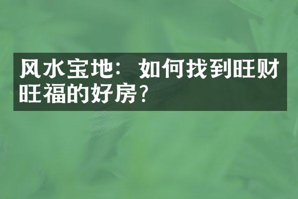 风水宝地：如何找到旺财旺福的好房？