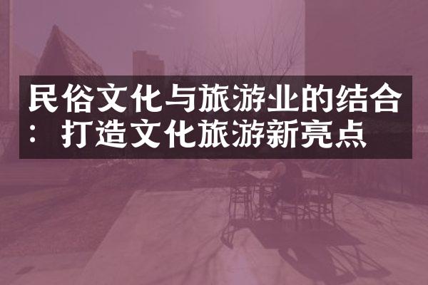 民俗文化与旅游业的结合：打造文化旅游新亮点