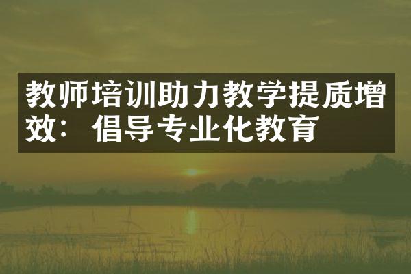 教师培训助力教学提质增效：倡导专业化教育