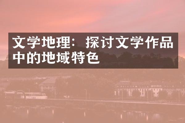 文学地理：探讨文学作品中的地域特色