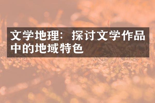 文学地理：探讨文学作品中的地域特色