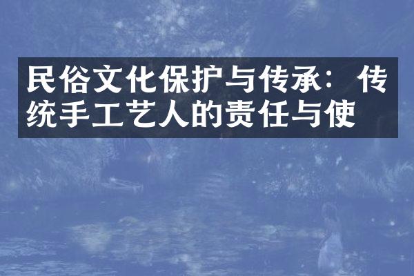 民俗文化保护与传承：传统手工艺人的责任与使命