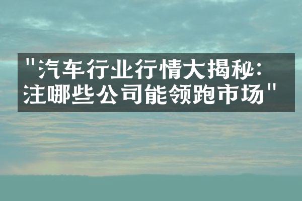 "汽车行业行情大揭秘：关注哪些公司能领跑市场"