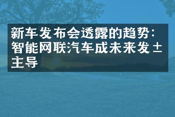 新车发布会透露的趋势：智能网联汽车成未来发展主导