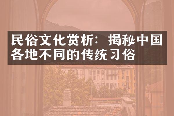 民俗文化赏析：揭秘中国各地不同的传统习俗