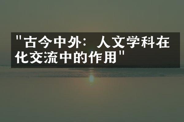 "古今中外：人文学科在文化交流中的作用"