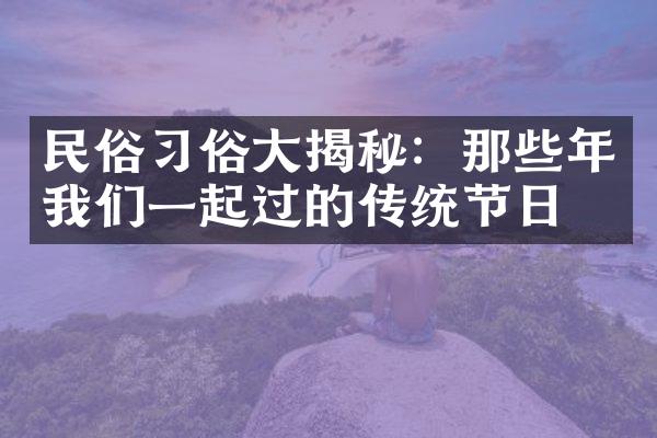 民俗习俗大揭秘：那些年我们一起过的传统节日