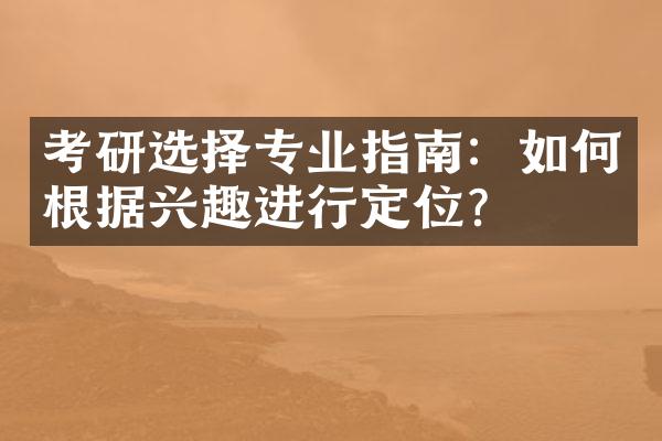 考研选择专业指南：如何根据兴趣进行定位？