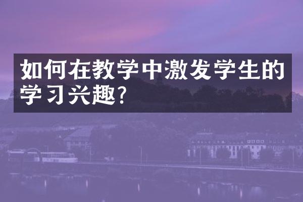 如何在教学中激发学生的学习兴趣？