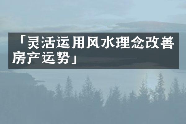 「灵活运用风水理念改善房产运势」