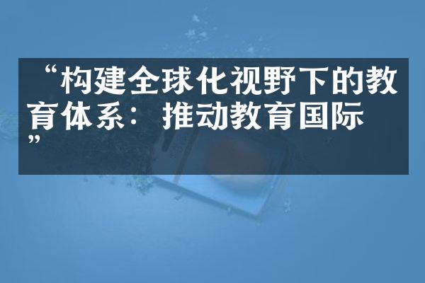 “构建全球化视野下的教育体系：推动教育国际化”