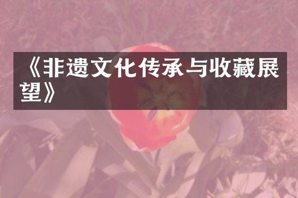 《非遗文化传承与收藏展望》