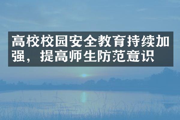 高校校园安全教育持续加强，提高师生防范意识