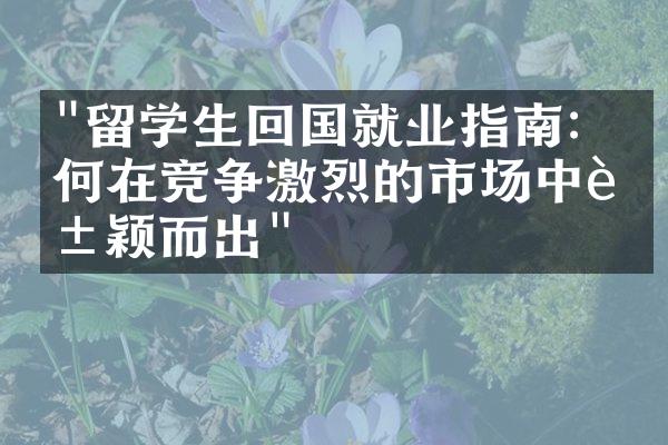 "留学生回国就业指南：如何在竞争激烈的市场中脱颖而出"