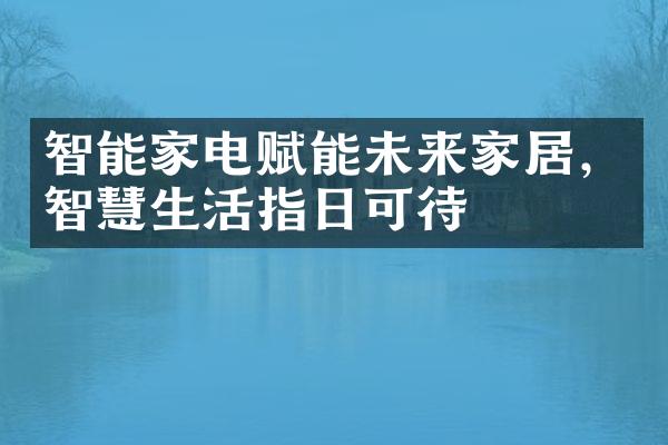 智能家电赋能未来家居，智慧生活指日可待