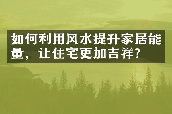 如何利用风水提升家居能量，让住宅更加吉祥？