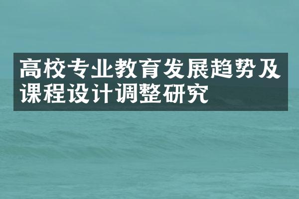 高校专业教育发展趋势及课程设计调整研究