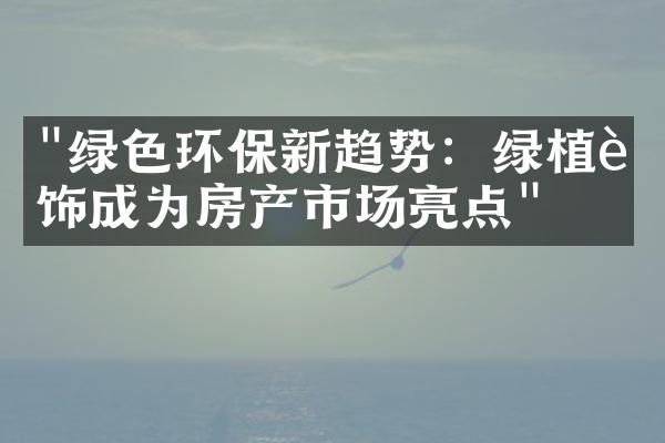 "绿色环保新趋势：绿植装饰成为房产市场亮点"