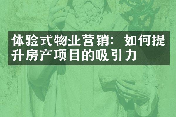 体验式物业营销：如何提升房产项目的吸引力