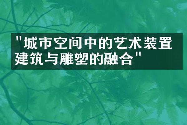 "城市空间中的艺术装置：建筑与雕塑的融合"