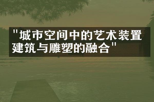 "城市空间中的艺术装置：建筑与雕塑的融合"