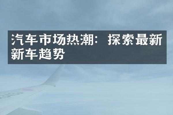 汽车市场热潮：探索最新新车趋势