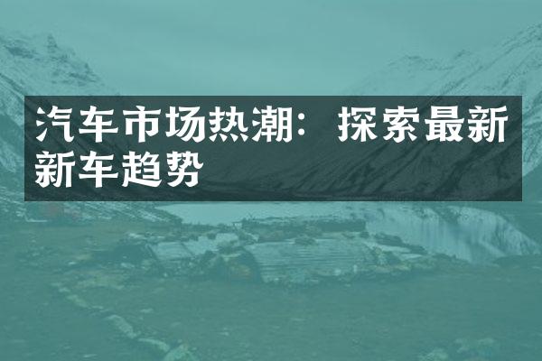 汽车市场热潮：探索最新新车趋势