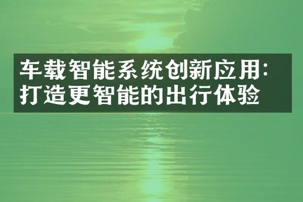 车载智能系统创新应用：打造更智能的出行体验