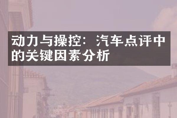 动力与操控：汽车点评中的关键因素分析