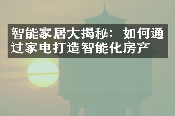 智能家居大揭秘：如何通过家电打造智能化房产？