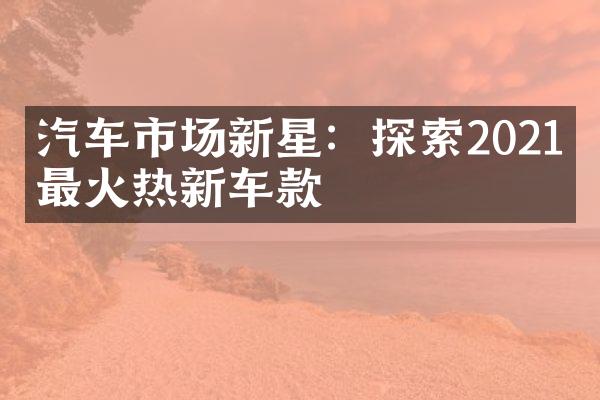 汽车市场新星：探索2021年最火热新车款