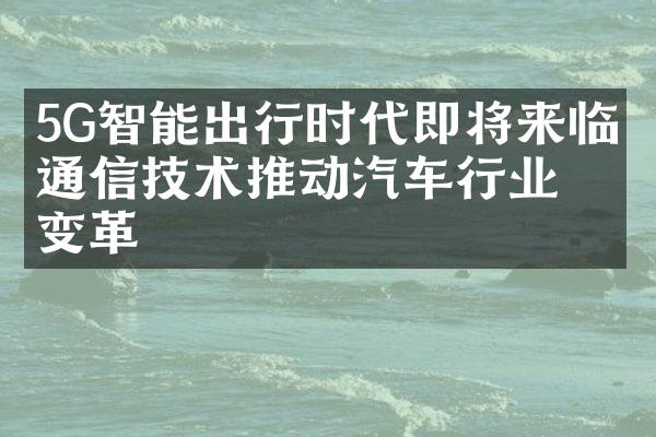 5G智能出行时代即将来临：通信技术推动汽车行业变革