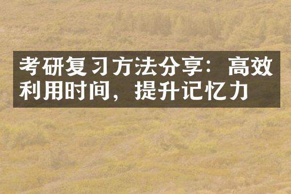 考研复习方法分享：高效利用时间，提升记忆力