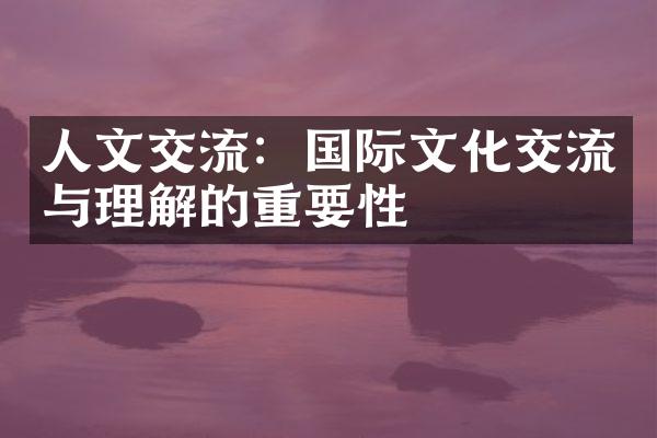 人文交流：国际文化交流与理解的重要性