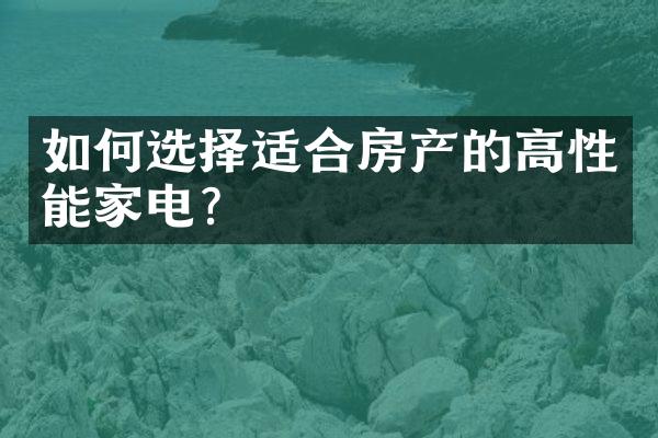 如何选择适合房产的高性能家电？