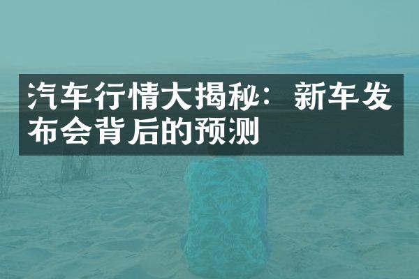 汽车行情揭秘：新车发布会背后的预测