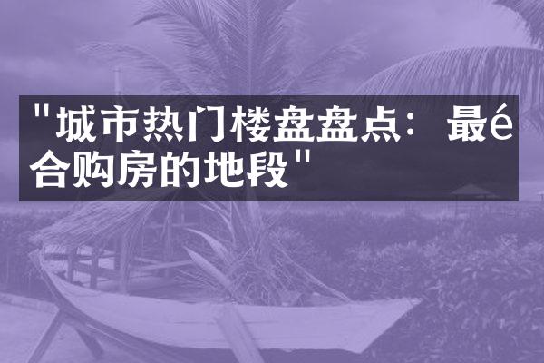 "城市热门楼盘盘点：最适合购房的地段"