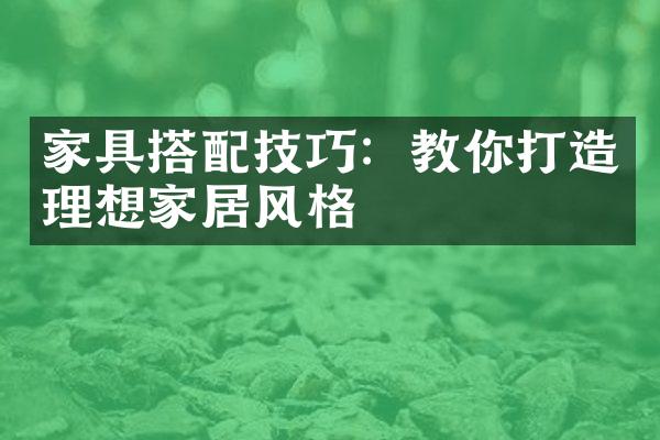 家具搭配技巧：教你打造理想家居风格