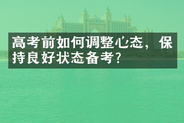 高考前如何调整心态，保持良好状态备考？