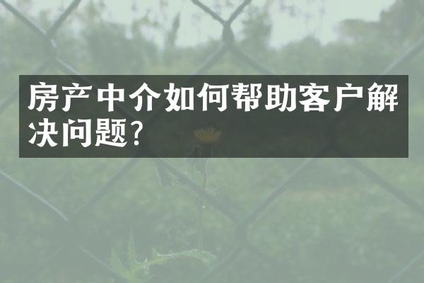 房产中介如何帮助客户解决问题？